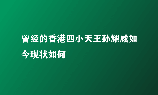 曾经的香港四小天王孙耀威如今现状如何