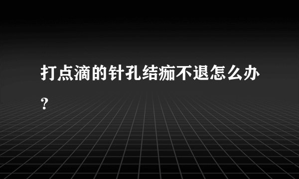 打点滴的针孔结痂不退怎么办？