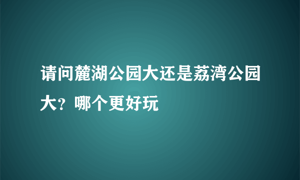 请问麓湖公园大还是荔湾公园大？哪个更好玩