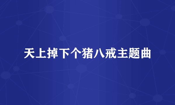 天上掉下个猪八戒主题曲