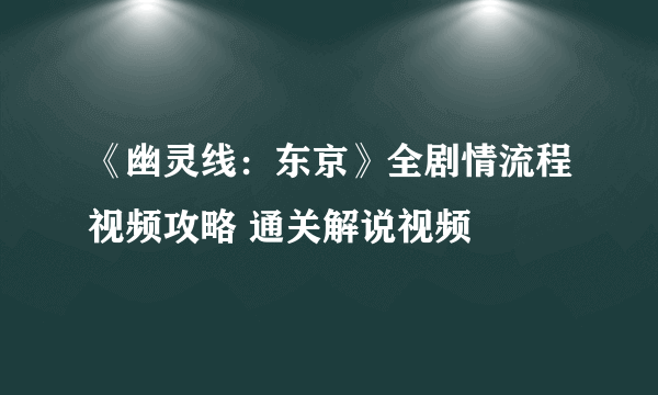 《幽灵线：东京》全剧情流程视频攻略 通关解说视频