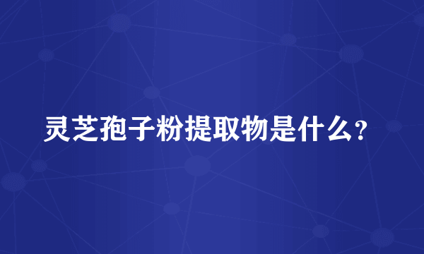 灵芝孢子粉提取物是什么？