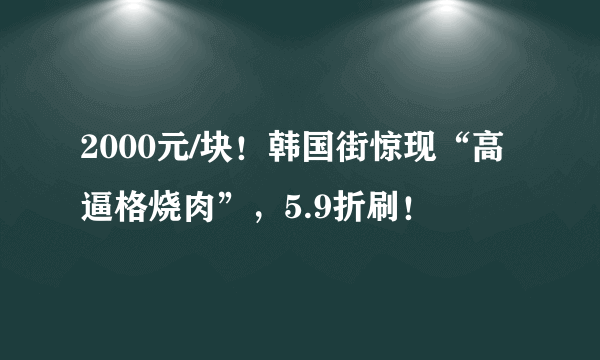 2000元/块！韩国街惊现“高逼格烧肉”，5.9折刷！