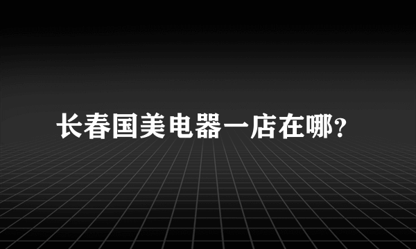 长春国美电器一店在哪？