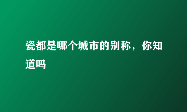瓷都是哪个城市的别称，你知道吗