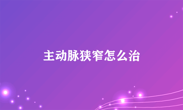 主动脉狭窄怎么治