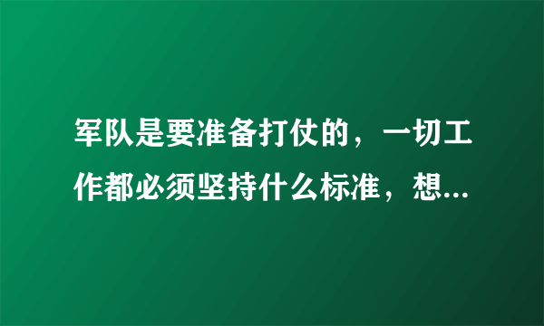 军队是要准备打仗的，一切工作都必须坚持什么标准，想能打仗，打胜仗聚焦？