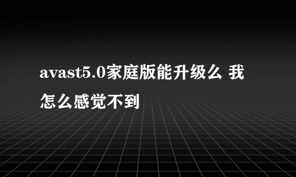 avast5.0家庭版能升级么 我怎么感觉不到
