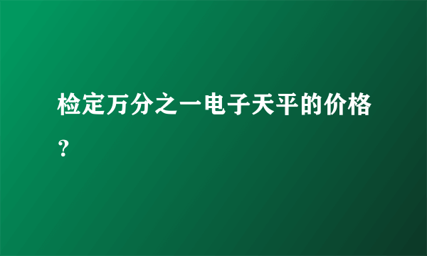 检定万分之一电子天平的价格？