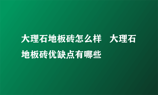 大理石地板砖怎么样   大理石地板砖优缺点有哪些