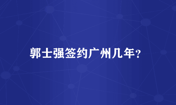 郭士强签约广州几年？