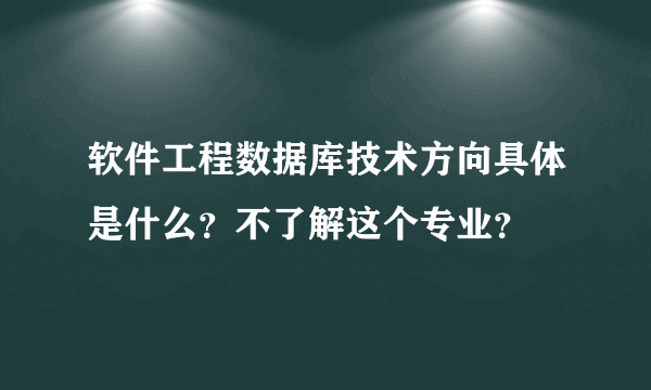 软件工程数据库技术方向具体是什么？不了解这个专业？