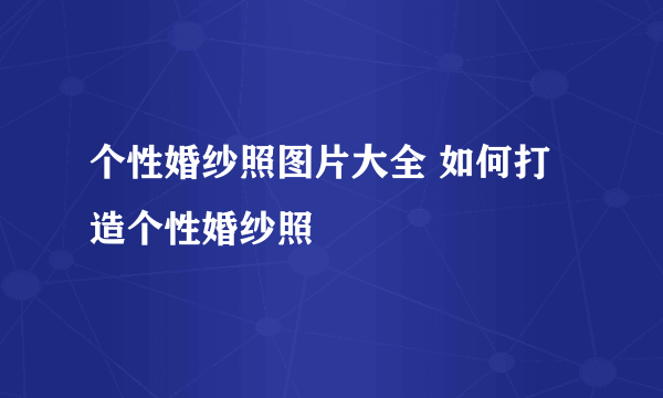个性婚纱照图片大全 如何打造个性婚纱照