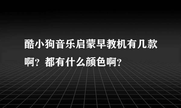 酷小狗音乐启蒙早教机有几款啊？都有什么颜色啊？