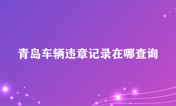 青岛车辆违章记录在哪查询