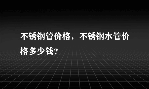 不锈钢管价格，不锈钢水管价格多少钱？