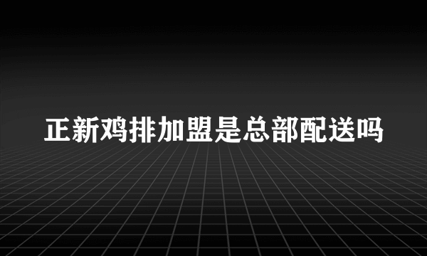 正新鸡排加盟是总部配送吗