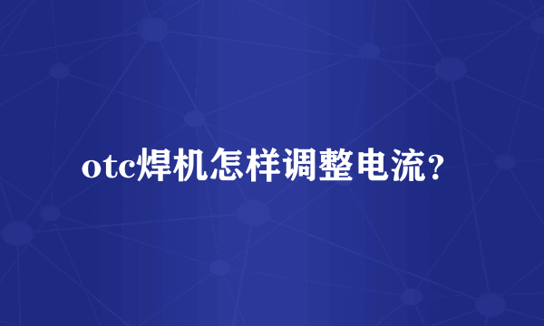 otc焊机怎样调整电流？