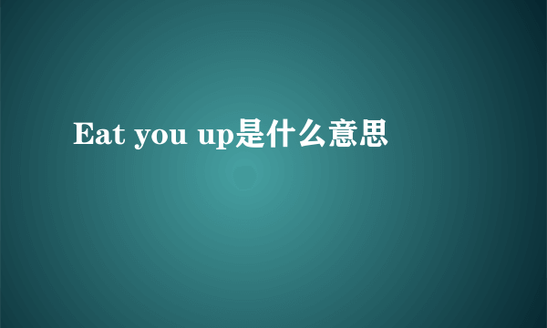 Eat you up是什么意思