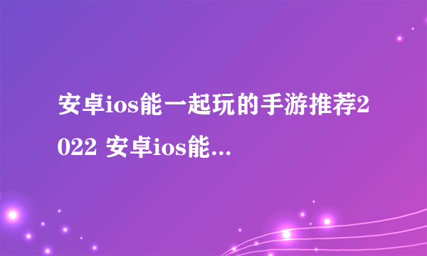 安卓ios能一起玩的手游推荐2022 安卓ios能一起玩的手游合集