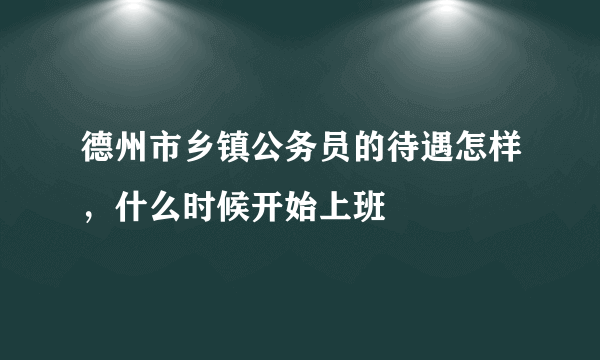 德州市乡镇公务员的待遇怎样，什么时候开始上班