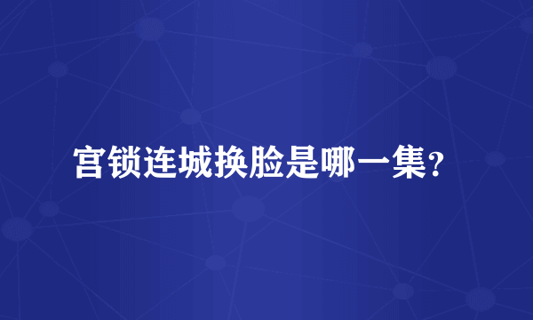 宫锁连城换脸是哪一集？