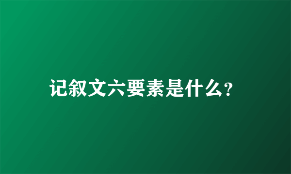 记叙文六要素是什么？