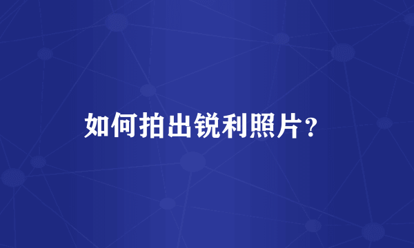 如何拍出锐利照片？