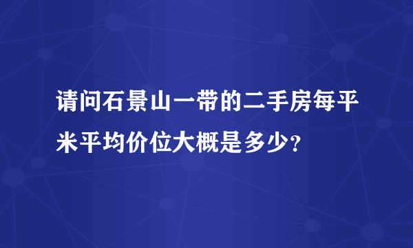 请问石景山一带的二手房每平米平均价位大概是多少？