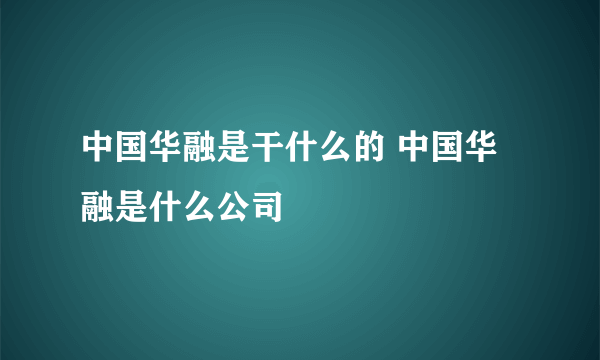 中国华融是干什么的 中国华融是什么公司