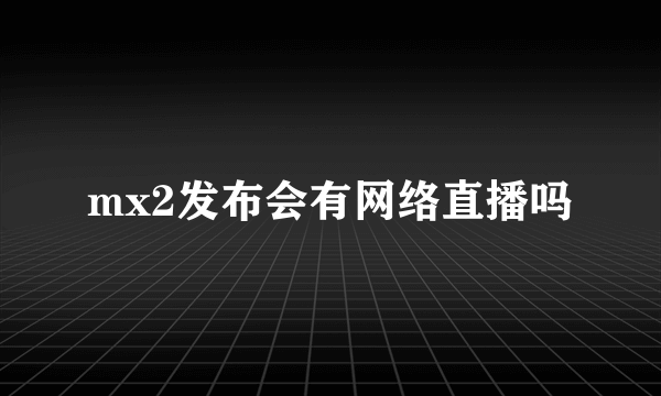mx2发布会有网络直播吗