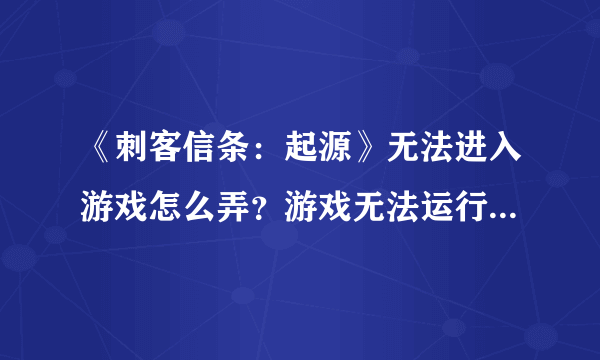 《刺客信条：起源》无法进入游戏怎么弄？游戏无法运行解决方法一览
