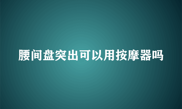腰间盘突出可以用按摩器吗