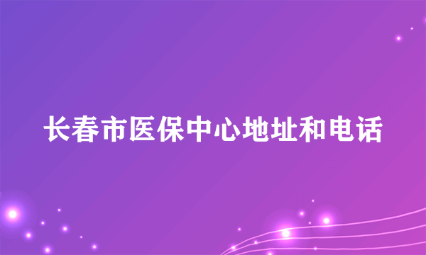 长春市医保中心地址和电话