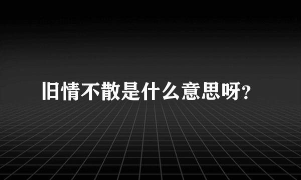旧情不散是什么意思呀？