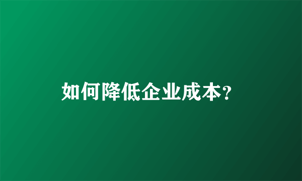 如何降低企业成本？