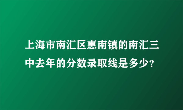 上海市南汇区惠南镇的南汇三中去年的分数录取线是多少？