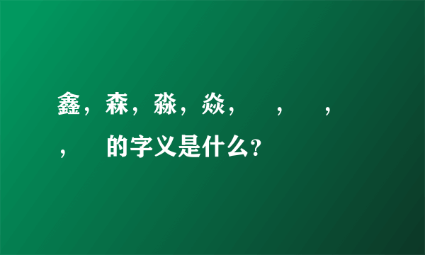 鑫，森，淼，焱，垚，骉，犇，羴的字义是什么？