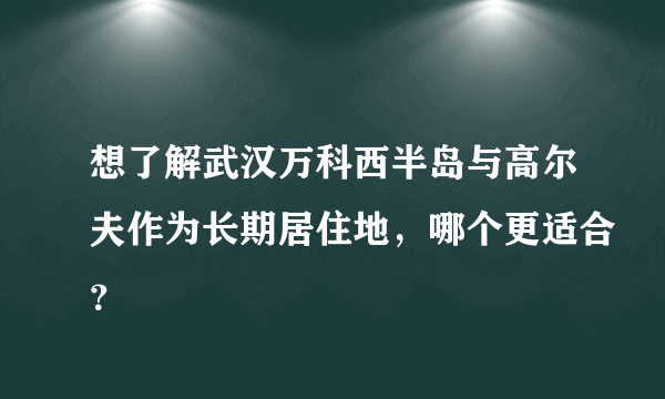 想了解武汉万科西半岛与高尔夫作为长期居住地，哪个更适合？