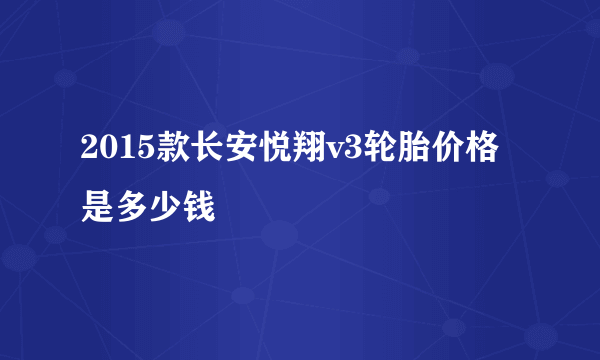 2015款长安悦翔v3轮胎价格是多少钱