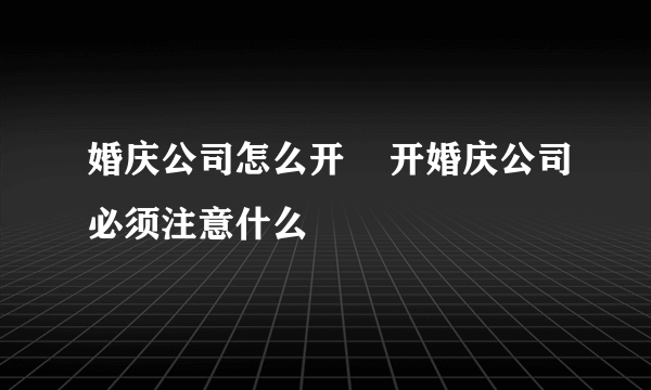 婚庆公司怎么开    开婚庆公司必须注意什么