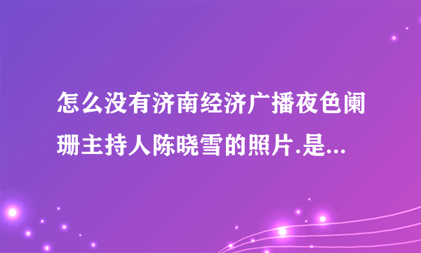 怎么没有济南经济广播夜色阑珊主持人陈晓雪的照片.是不是长得特丑？