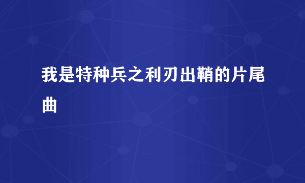 我是特种兵之利刃出鞘的片尾曲