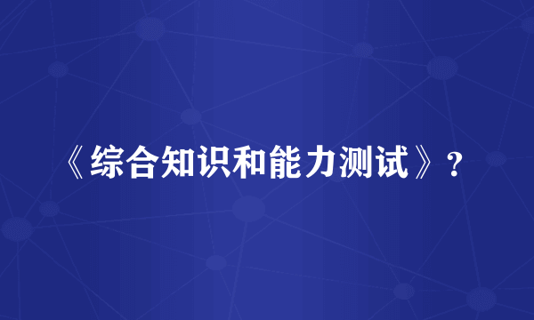 《综合知识和能力测试》？