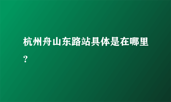 杭州舟山东路站具体是在哪里？