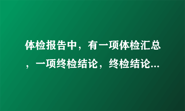 体检报告中，有一项体检汇总，一项终检结论，终检结论...