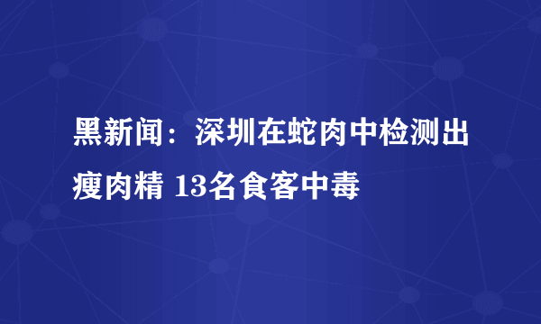 黑新闻：深圳在蛇肉中检测出瘦肉精 13名食客中毒