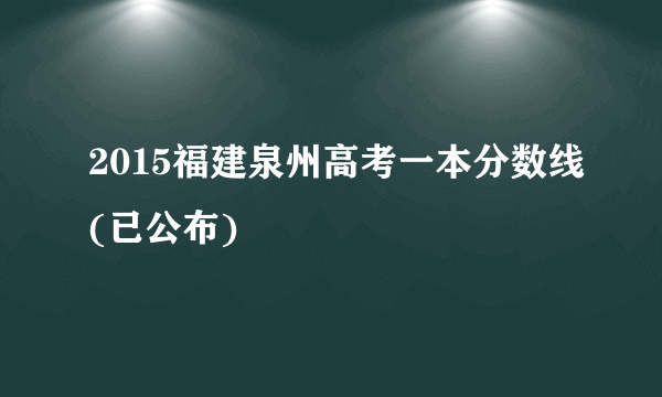 2015福建泉州高考一本分数线(已公布)
