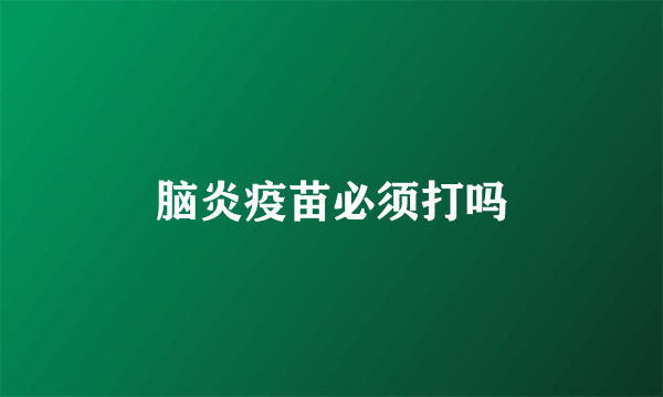 脑炎疫苗必须打吗