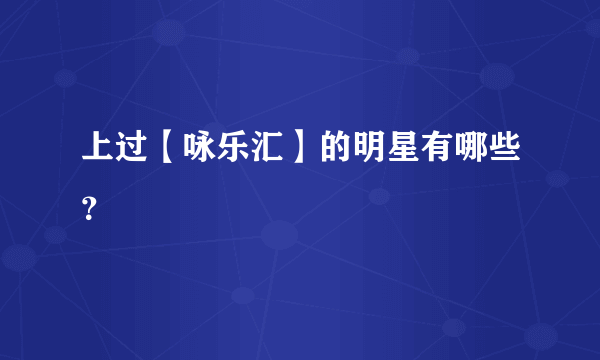 上过【咏乐汇】的明星有哪些？